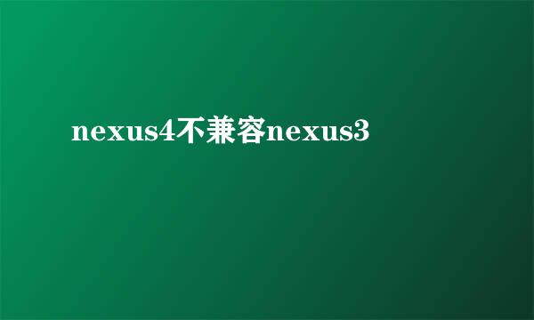 nexus4不兼容nexus3