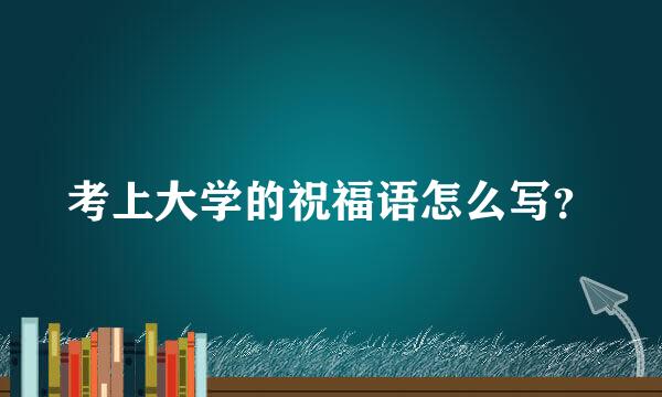 考上大学的祝福语怎么写？