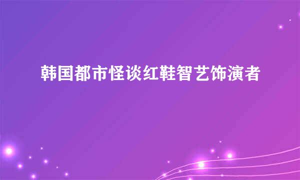 韩国都市怪谈红鞋智艺饰演者