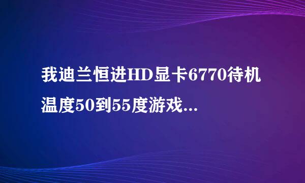 我迪兰恒进HD显卡6770待机温度50到55度游戏温度65到70度正常吗