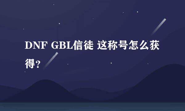 DNF GBL信徒 这称号怎么获得？