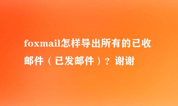 foxmail怎样导出所有的已收邮件（已发邮件）？谢谢