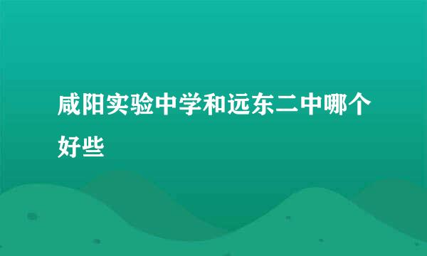 咸阳实验中学和远东二中哪个好些