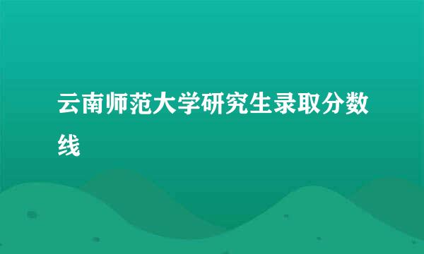 云南师范大学研究生录取分数线