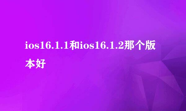 ios16.1.1和ios16.1.2那个版本好