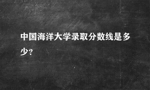 中国海洋大学录取分数线是多少？