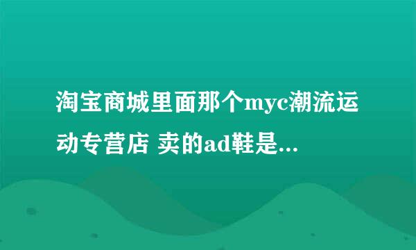 淘宝商城里面那个myc潮流运动专营店 卖的ad鞋是真的吗？