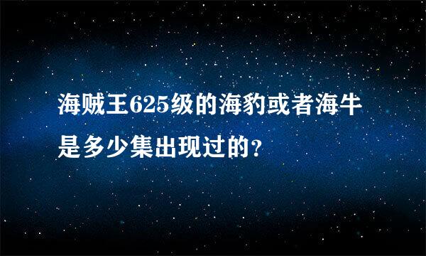 海贼王625级的海豹或者海牛是多少集出现过的？