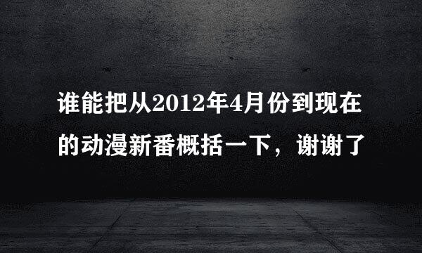 谁能把从2012年4月份到现在的动漫新番概括一下，谢谢了