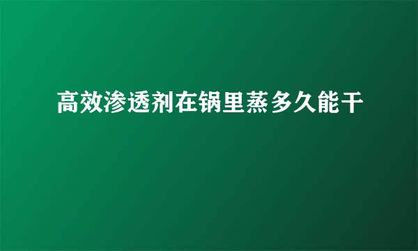 高效渗透剂在锅里蒸多久能干