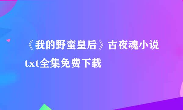 《我的野蛮皇后》古夜魂小说txt全集免费下载