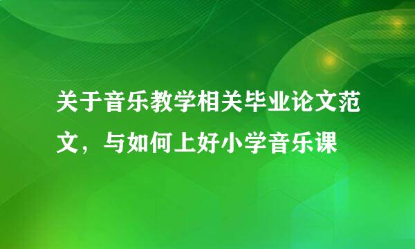 关于音乐教学相关毕业论文范文，与如何上好小学音乐课