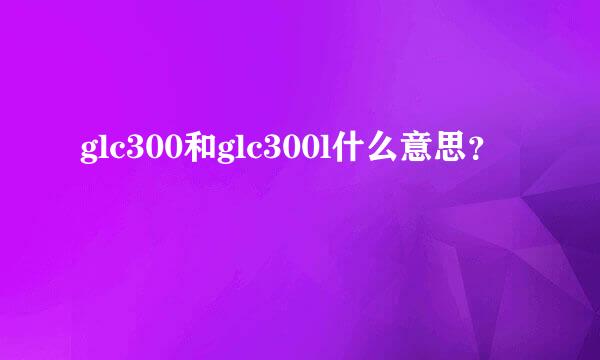 glc300和glc300l什么意思？