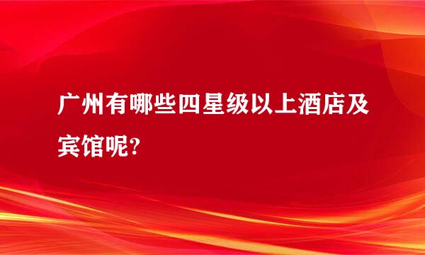 广州有哪些四星级以上酒店及宾馆呢?