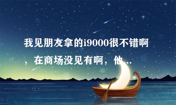 我见朋友拿的i9000很不错啊，在商场没见有啊，他说是水货，咸阳有卖的吗？多少钱大概？