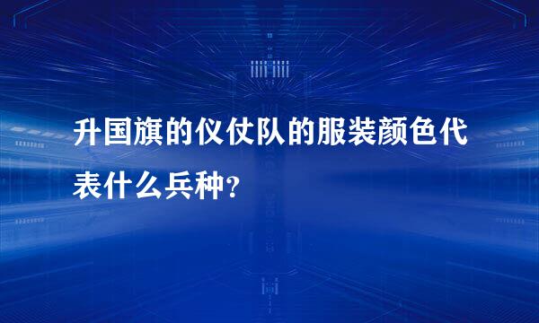 升国旗的仪仗队的服装颜色代表什么兵种？