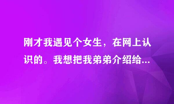 刚才我遇见个女生，在网上认识的。我想把我弟弟介绍给她当朋友，结果她说不想。还说现实中没有交集为什么