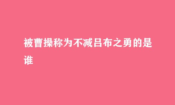 被曹操称为不减吕布之勇的是谁