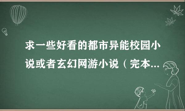 求一些好看的都市异能校园小说或者玄幻网游小说（完本的）最好大一点