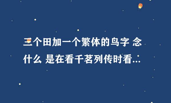 三个田加一个繁体的鸟字 念什么 是在看千茗列传时看到的 因为我是新手 没分 以后有了再给大家补上吖