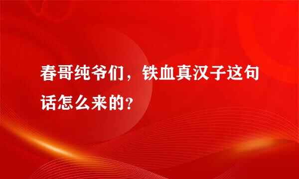 春哥纯爷们，铁血真汉子这句话怎么来的？