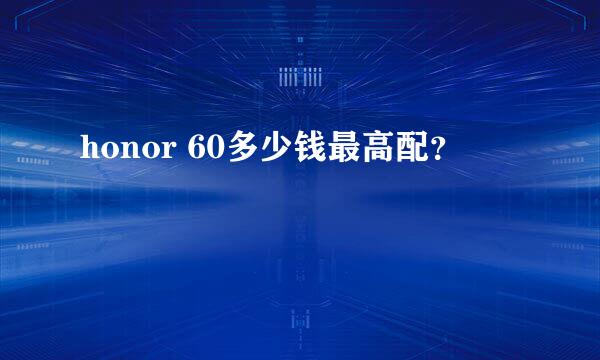 honor 60多少钱最高配？