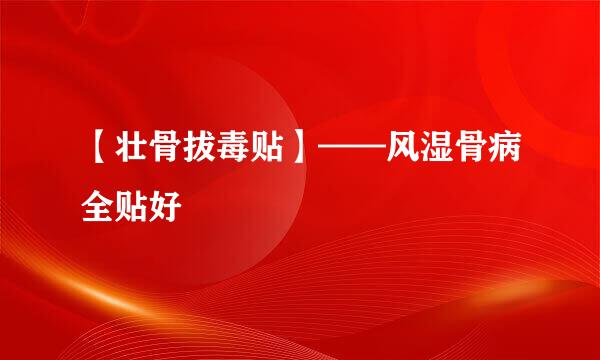 【壮骨拔毒贴】——风湿骨病全贴好