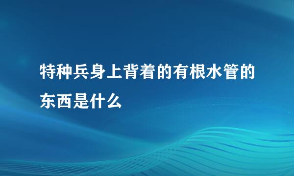 特种兵身上背着的有根水管的东西是什么