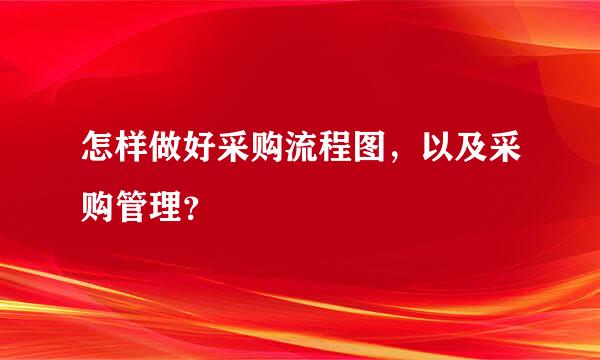 怎样做好采购流程图，以及采购管理？