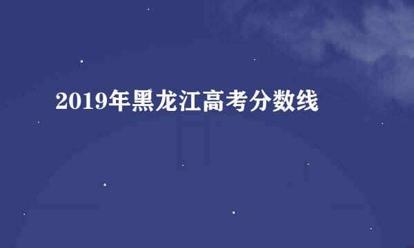 2019年黑龙江高考分数线