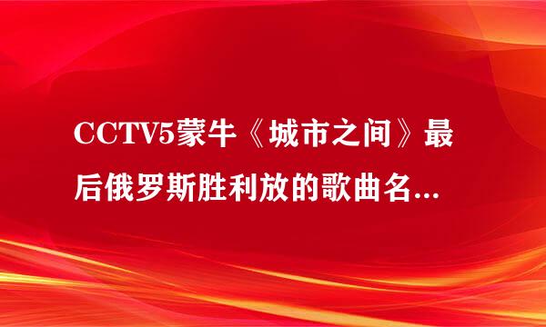 CCTV5蒙牛《城市之间》最后俄罗斯胜利放的歌曲名字是是什么？