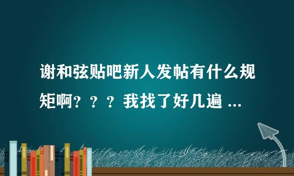 谢和弦贴吧新人发帖有什么规矩啊？？？我找了好几遍 还是没找到。。好多规矩好伤心。。。