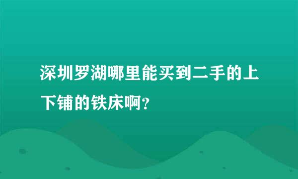 深圳罗湖哪里能买到二手的上下铺的铁床啊？