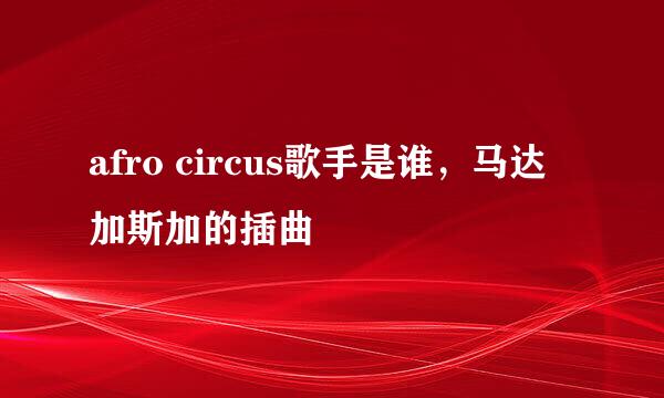 afro circus歌手是谁，马达加斯加的插曲