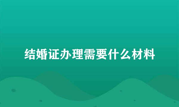 结婚证办理需要什么材料