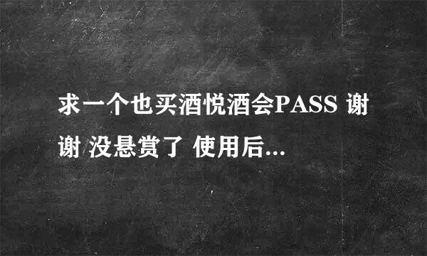 求一个也买酒悦酒会PASS 谢谢 没悬赏了 使用后给帮冲10元话费