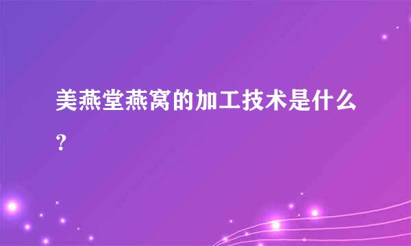 美燕堂燕窝的加工技术是什么？