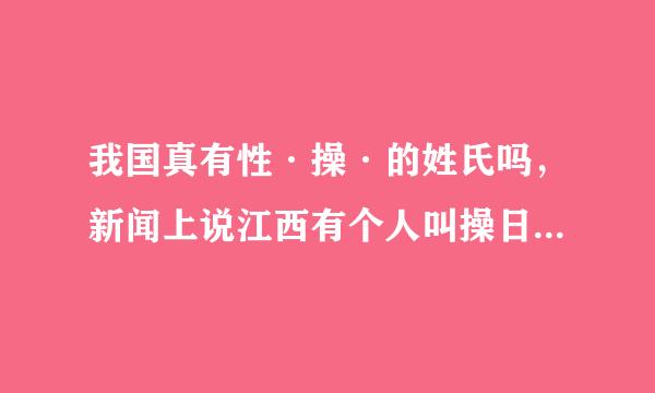 我国真有性·操·的姓氏吗，新闻上说江西有个人叫操日本，活这么多年，太让我大跌眼睛了