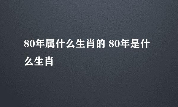 80年属什么生肖的 80年是什么生肖