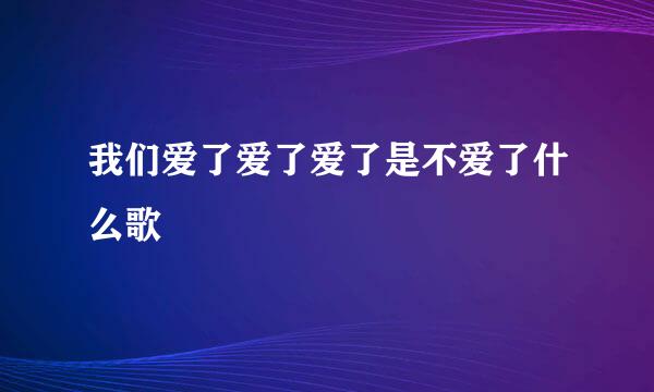 我们爱了爱了爱了是不爱了什么歌