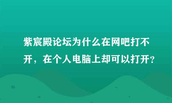 紫宸殿论坛为什么在网吧打不开，在个人电脑上却可以打开？