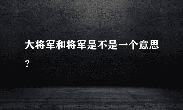 大将军和将军是不是一个意思？