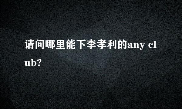 请问哪里能下李孝利的any club?