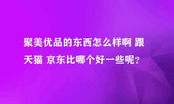 聚美优品的东西怎么样啊 跟天猫 京东比哪个好一些呢？