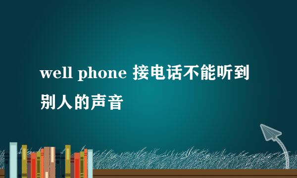 well phone 接电话不能听到别人的声音