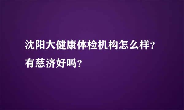 沈阳大健康体检机构怎么样？有慈济好吗？