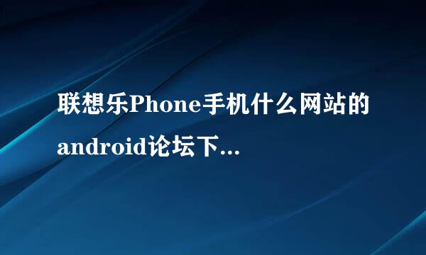 联想乐Phone手机什么网站的android论坛下载软件可靠？