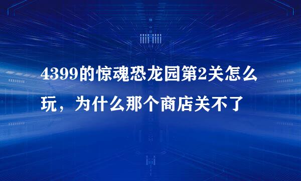 4399的惊魂恐龙园第2关怎么玩，为什么那个商店关不了