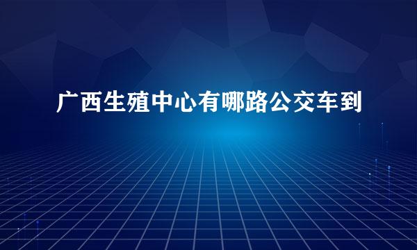 广西生殖中心有哪路公交车到