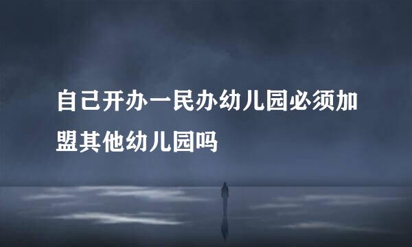 自己开办一民办幼儿园必须加盟其他幼儿园吗